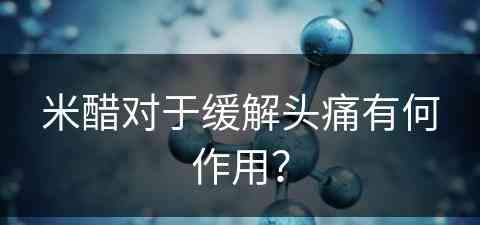 米醋对于缓解头痛有何作用？(米醋对于缓解头痛有何作用呢)